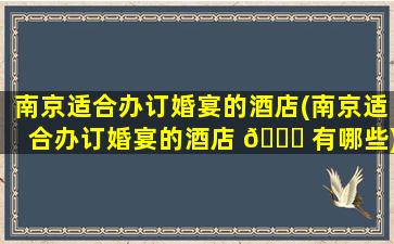 南京适合办订婚宴的酒店(南京适合办订婚宴的酒店 🐎 有哪些)